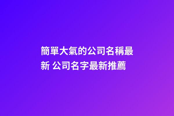 簡單大氣的公司名稱最新 公司名字最新推薦-第1張-公司起名-玄機派